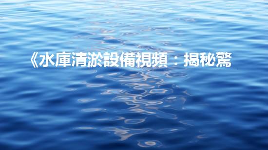 《水庫清淤設備視頻：揭秘驚人清淤技術，震撼場面引爆你的好奇心！》